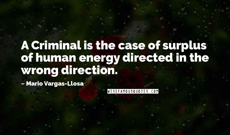 Mario Vargas-Llosa Quotes: A Criminal is the case of surplus of human energy directed in the wrong direction.
