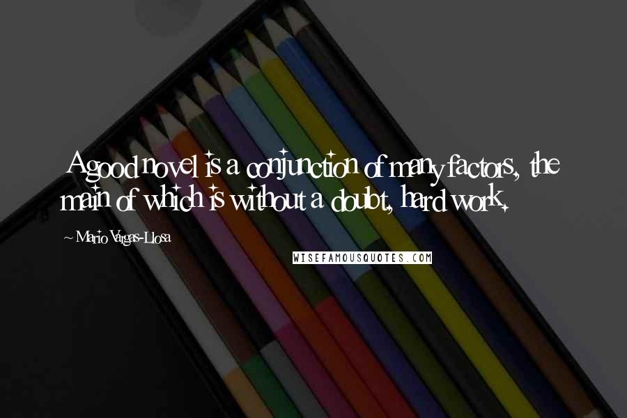 Mario Vargas-Llosa Quotes: A good novel is a conjunction of many factors, the main of which is without a doubt, hard work.