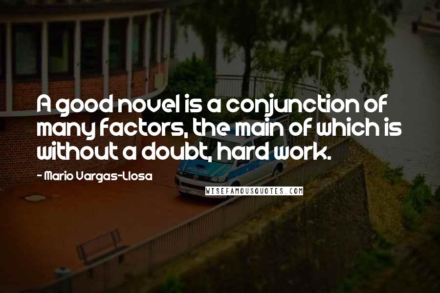 Mario Vargas-Llosa Quotes: A good novel is a conjunction of many factors, the main of which is without a doubt, hard work.