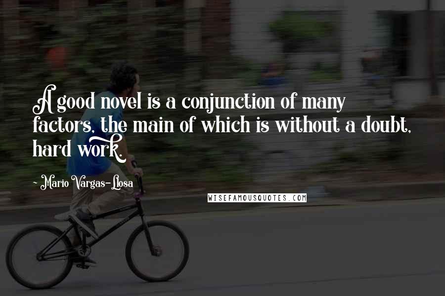 Mario Vargas-Llosa Quotes: A good novel is a conjunction of many factors, the main of which is without a doubt, hard work.