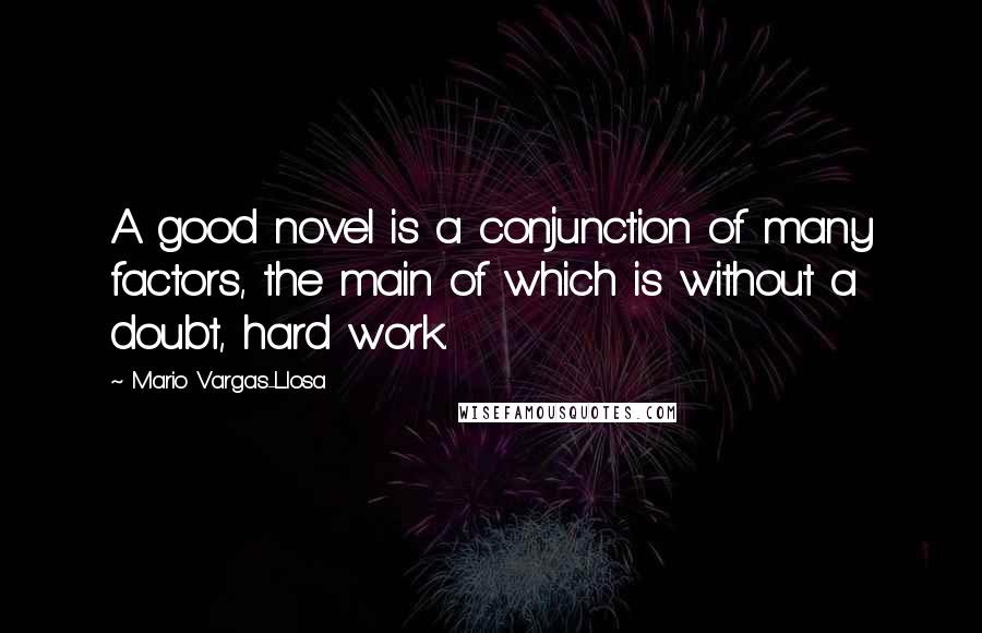 Mario Vargas-Llosa Quotes: A good novel is a conjunction of many factors, the main of which is without a doubt, hard work.