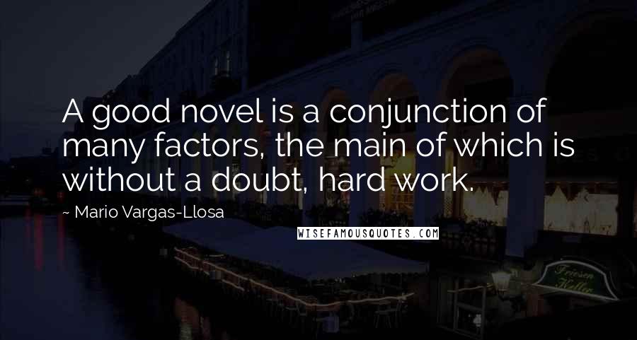 Mario Vargas-Llosa Quotes: A good novel is a conjunction of many factors, the main of which is without a doubt, hard work.