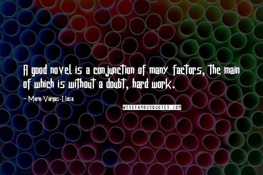 Mario Vargas-Llosa Quotes: A good novel is a conjunction of many factors, the main of which is without a doubt, hard work.