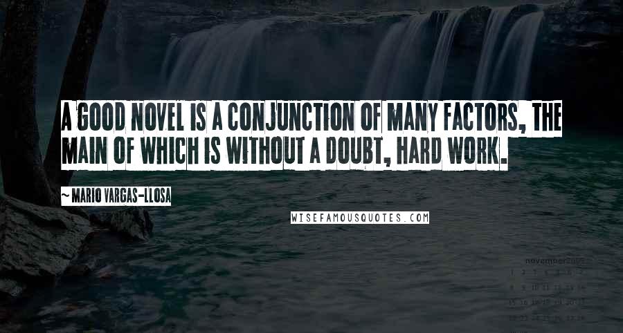 Mario Vargas-Llosa Quotes: A good novel is a conjunction of many factors, the main of which is without a doubt, hard work.