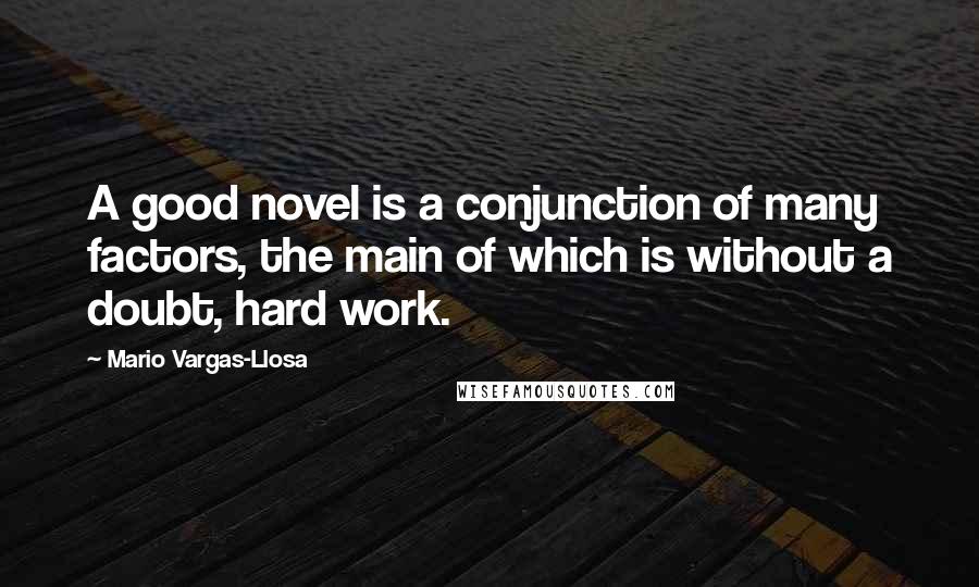 Mario Vargas-Llosa Quotes: A good novel is a conjunction of many factors, the main of which is without a doubt, hard work.