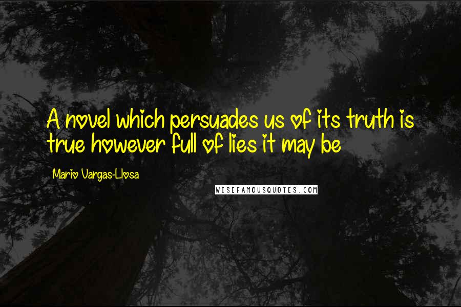 Mario Vargas-Llosa Quotes: A novel which persuades us of its truth is true however full of lies it may be