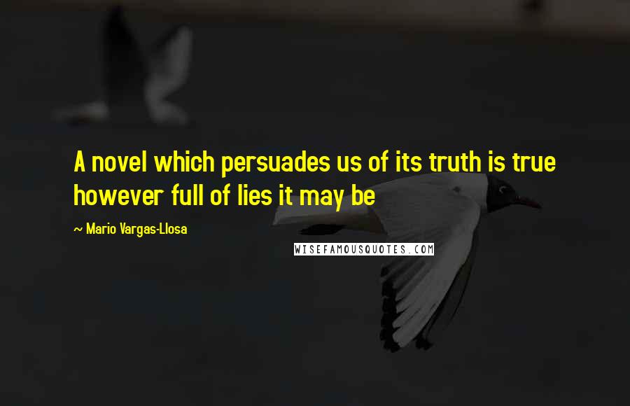 Mario Vargas-Llosa Quotes: A novel which persuades us of its truth is true however full of lies it may be