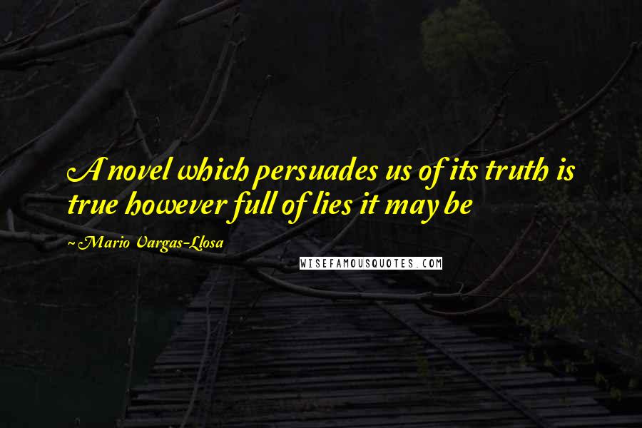 Mario Vargas-Llosa Quotes: A novel which persuades us of its truth is true however full of lies it may be