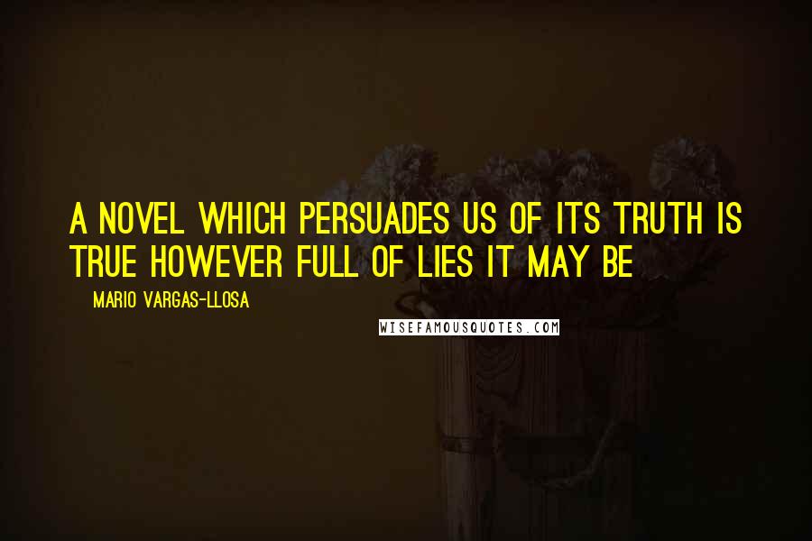 Mario Vargas-Llosa Quotes: A novel which persuades us of its truth is true however full of lies it may be