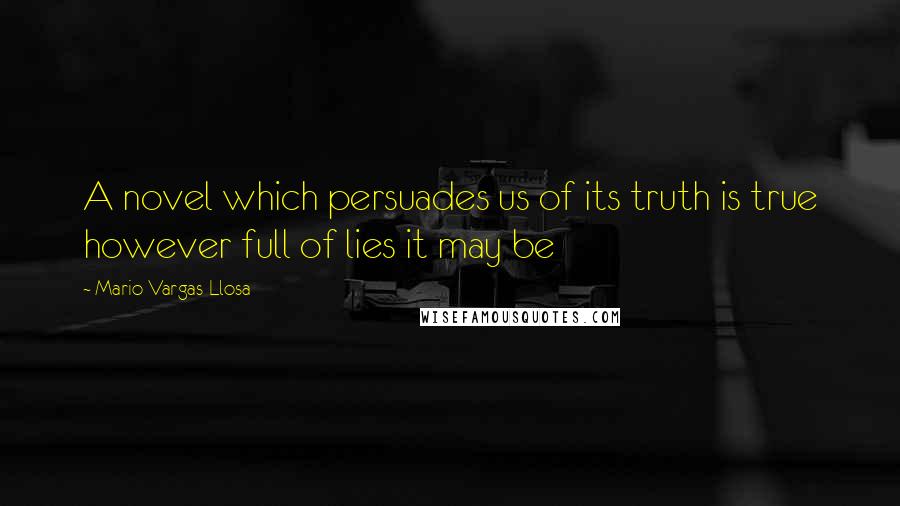 Mario Vargas-Llosa Quotes: A novel which persuades us of its truth is true however full of lies it may be