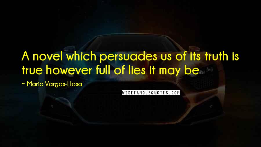 Mario Vargas-Llosa Quotes: A novel which persuades us of its truth is true however full of lies it may be