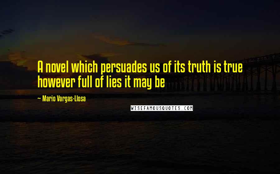 Mario Vargas-Llosa Quotes: A novel which persuades us of its truth is true however full of lies it may be