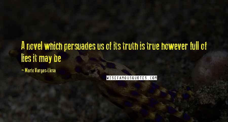 Mario Vargas-Llosa Quotes: A novel which persuades us of its truth is true however full of lies it may be