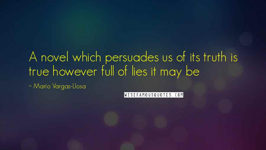 Mario Vargas-Llosa Quotes: A novel which persuades us of its truth is true however full of lies it may be