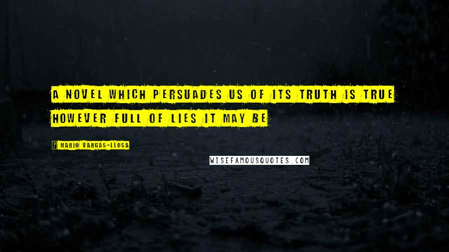 Mario Vargas-Llosa Quotes: A novel which persuades us of its truth is true however full of lies it may be