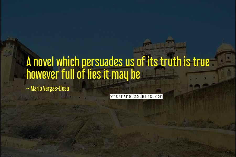 Mario Vargas-Llosa Quotes: A novel which persuades us of its truth is true however full of lies it may be