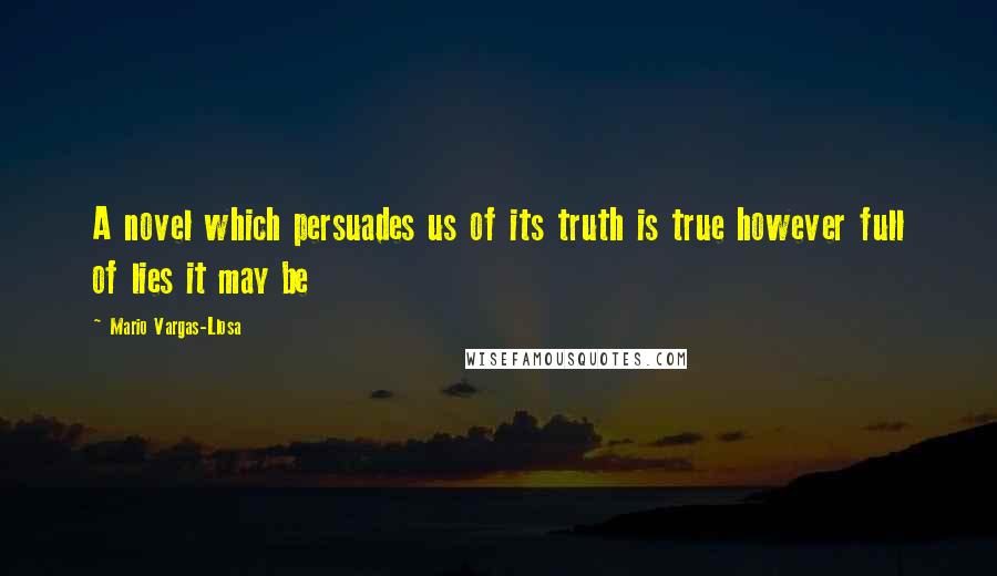 Mario Vargas-Llosa Quotes: A novel which persuades us of its truth is true however full of lies it may be