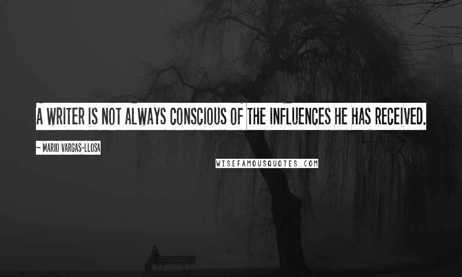 Mario Vargas-Llosa Quotes: A writer is not always conscious of the influences he has received.