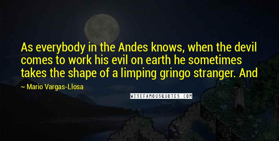 Mario Vargas-Llosa Quotes: As everybody in the Andes knows, when the devil comes to work his evil on earth he sometimes takes the shape of a limping gringo stranger. And