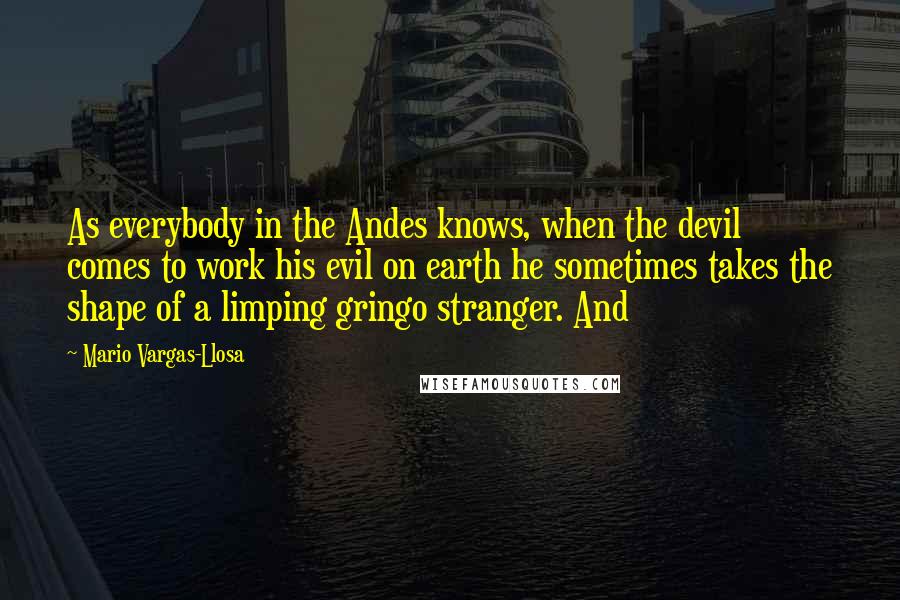 Mario Vargas-Llosa Quotes: As everybody in the Andes knows, when the devil comes to work his evil on earth he sometimes takes the shape of a limping gringo stranger. And