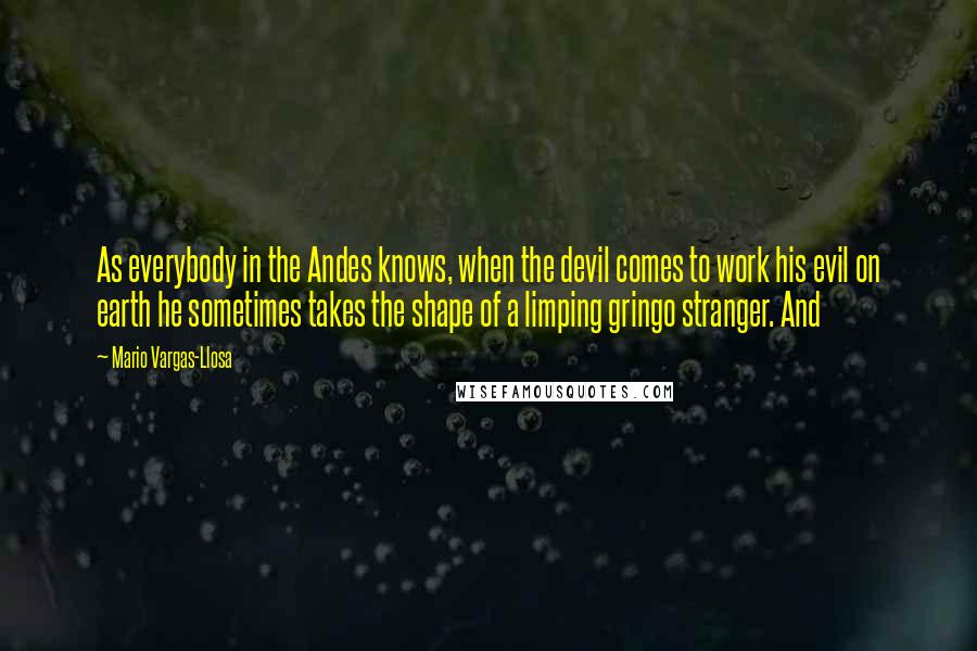 Mario Vargas-Llosa Quotes: As everybody in the Andes knows, when the devil comes to work his evil on earth he sometimes takes the shape of a limping gringo stranger. And