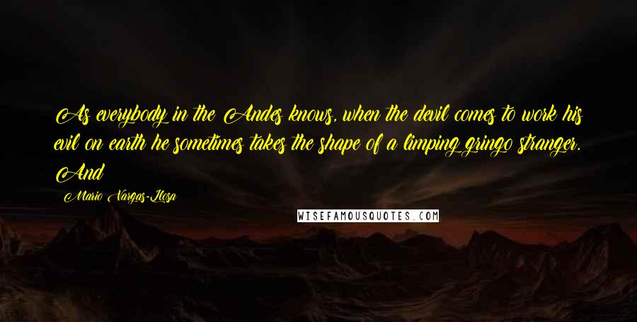 Mario Vargas-Llosa Quotes: As everybody in the Andes knows, when the devil comes to work his evil on earth he sometimes takes the shape of a limping gringo stranger. And