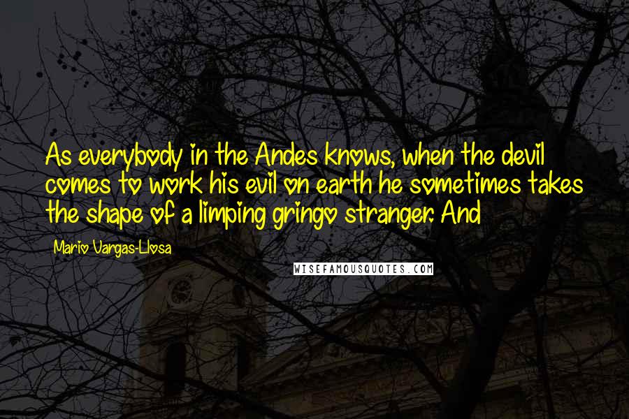 Mario Vargas-Llosa Quotes: As everybody in the Andes knows, when the devil comes to work his evil on earth he sometimes takes the shape of a limping gringo stranger. And