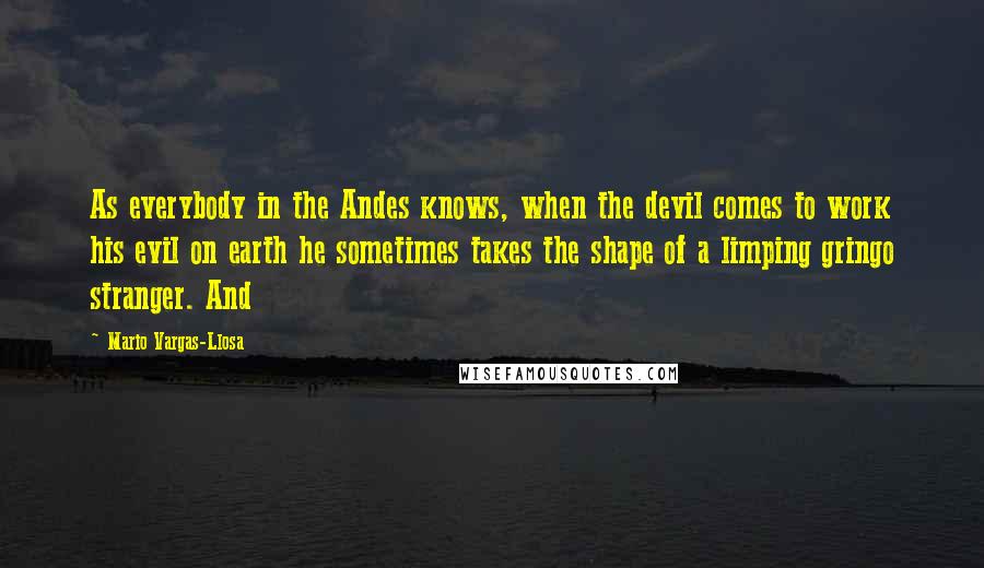 Mario Vargas-Llosa Quotes: As everybody in the Andes knows, when the devil comes to work his evil on earth he sometimes takes the shape of a limping gringo stranger. And