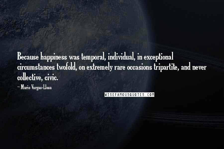 Mario Vargas-Llosa Quotes: Because happiness was temporal, individual, in exceptional circumstances twofold, on extremely rare occasions tripartite, and never collective, civic.