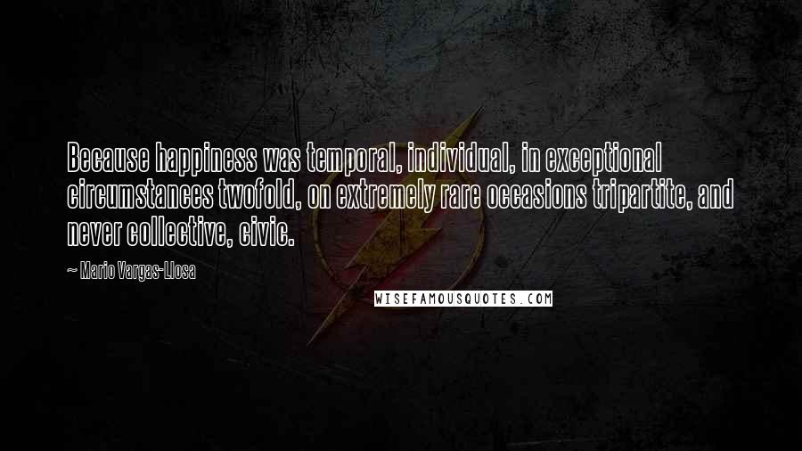 Mario Vargas-Llosa Quotes: Because happiness was temporal, individual, in exceptional circumstances twofold, on extremely rare occasions tripartite, and never collective, civic.