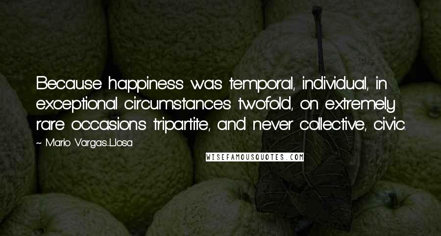 Mario Vargas-Llosa Quotes: Because happiness was temporal, individual, in exceptional circumstances twofold, on extremely rare occasions tripartite, and never collective, civic.