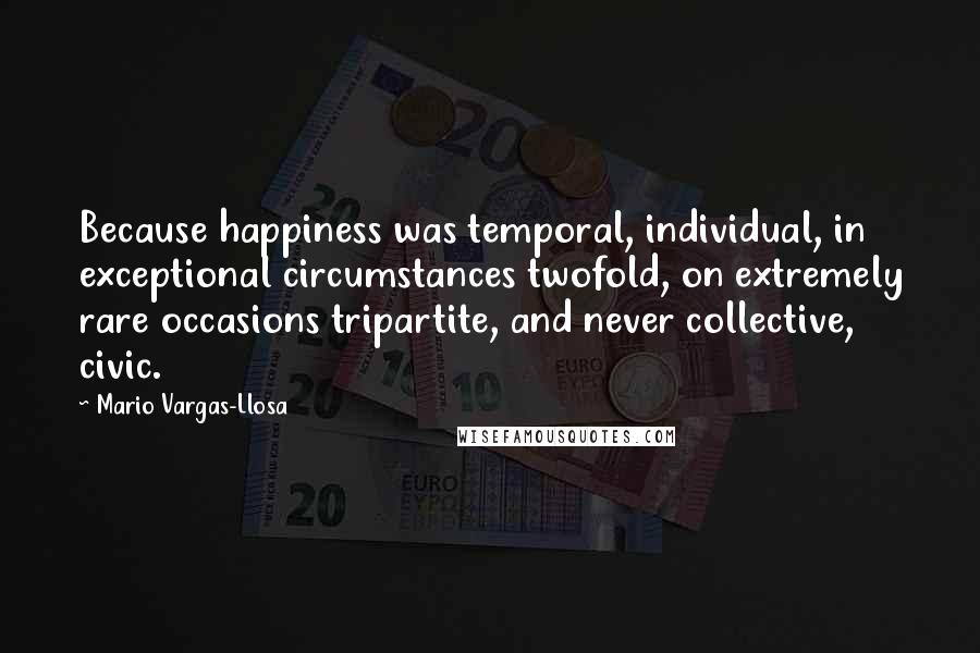 Mario Vargas-Llosa Quotes: Because happiness was temporal, individual, in exceptional circumstances twofold, on extremely rare occasions tripartite, and never collective, civic.