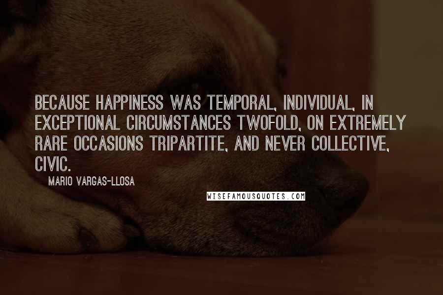 Mario Vargas-Llosa Quotes: Because happiness was temporal, individual, in exceptional circumstances twofold, on extremely rare occasions tripartite, and never collective, civic.