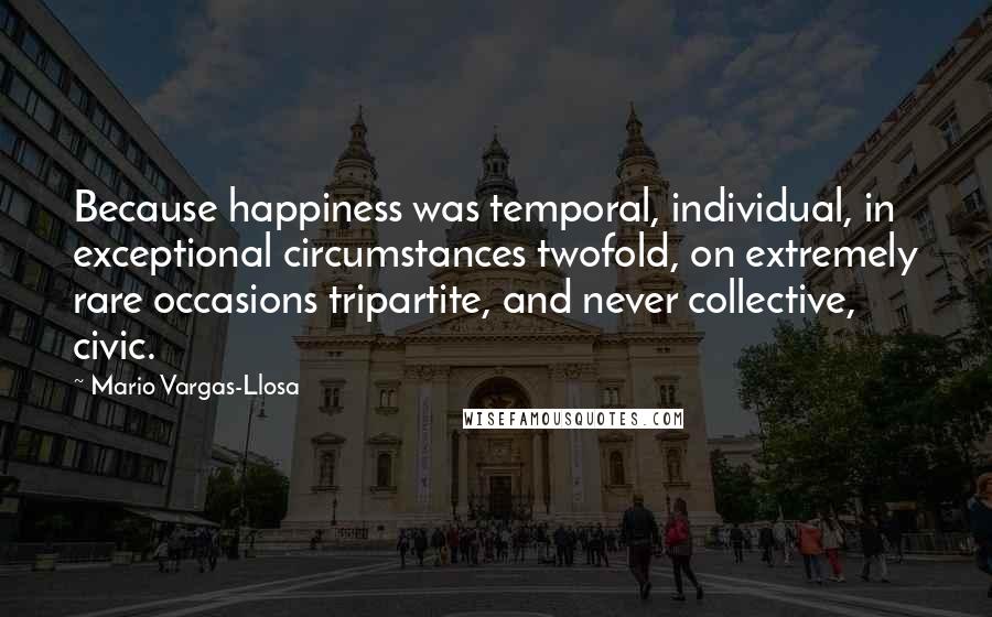 Mario Vargas-Llosa Quotes: Because happiness was temporal, individual, in exceptional circumstances twofold, on extremely rare occasions tripartite, and never collective, civic.