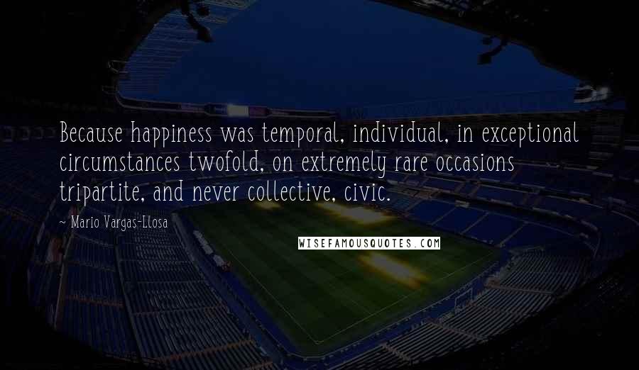 Mario Vargas-Llosa Quotes: Because happiness was temporal, individual, in exceptional circumstances twofold, on extremely rare occasions tripartite, and never collective, civic.