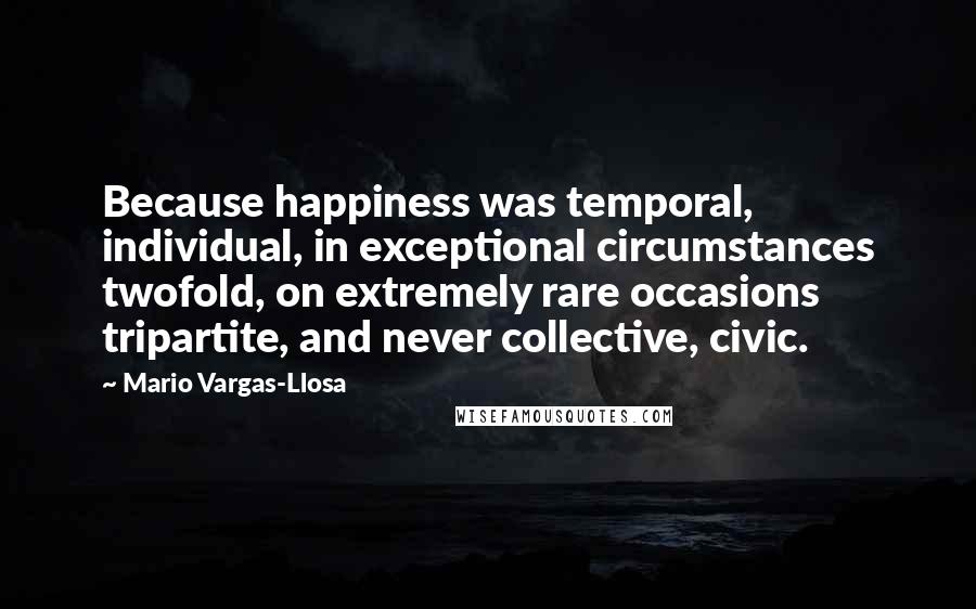 Mario Vargas-Llosa Quotes: Because happiness was temporal, individual, in exceptional circumstances twofold, on extremely rare occasions tripartite, and never collective, civic.