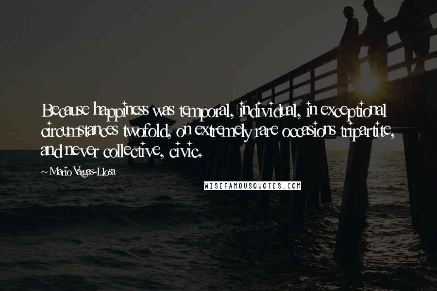 Mario Vargas-Llosa Quotes: Because happiness was temporal, individual, in exceptional circumstances twofold, on extremely rare occasions tripartite, and never collective, civic.