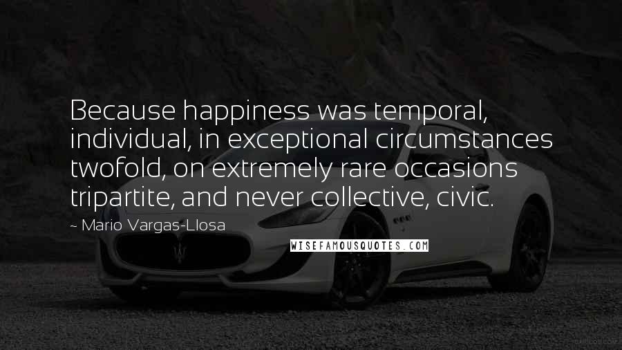 Mario Vargas-Llosa Quotes: Because happiness was temporal, individual, in exceptional circumstances twofold, on extremely rare occasions tripartite, and never collective, civic.