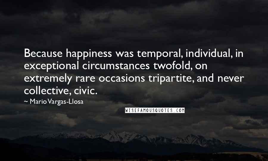 Mario Vargas-Llosa Quotes: Because happiness was temporal, individual, in exceptional circumstances twofold, on extremely rare occasions tripartite, and never collective, civic.