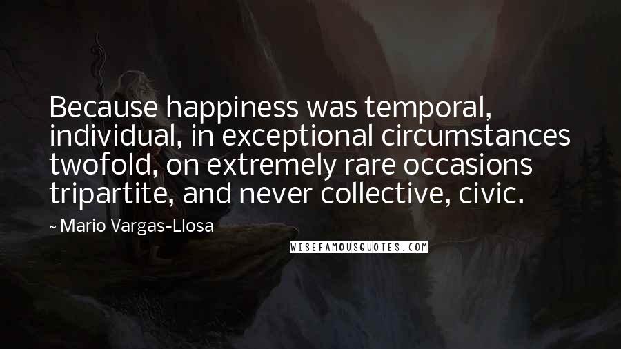 Mario Vargas-Llosa Quotes: Because happiness was temporal, individual, in exceptional circumstances twofold, on extremely rare occasions tripartite, and never collective, civic.