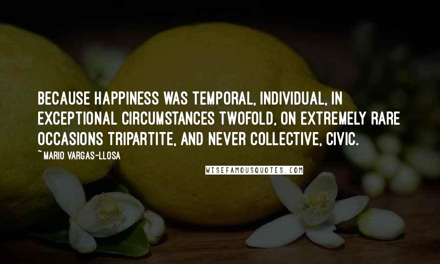 Mario Vargas-Llosa Quotes: Because happiness was temporal, individual, in exceptional circumstances twofold, on extremely rare occasions tripartite, and never collective, civic.