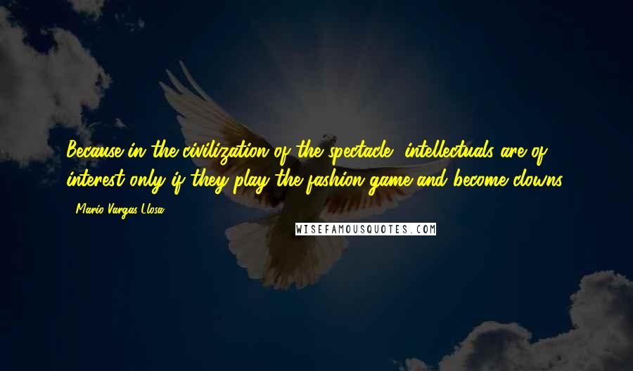 Mario Vargas-Llosa Quotes: Because in the civilization of the spectacle, intellectuals are of interest only if they play the fashion game and become clowns.