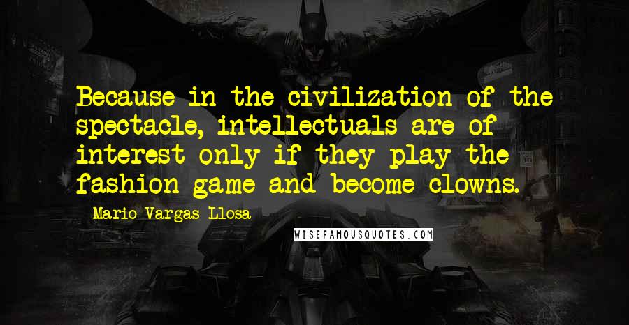 Mario Vargas-Llosa Quotes: Because in the civilization of the spectacle, intellectuals are of interest only if they play the fashion game and become clowns.