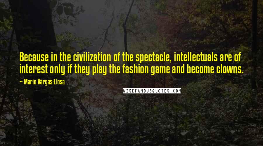 Mario Vargas-Llosa Quotes: Because in the civilization of the spectacle, intellectuals are of interest only if they play the fashion game and become clowns.