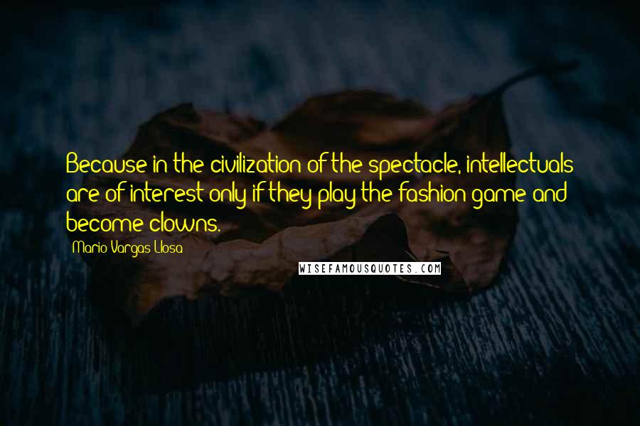 Mario Vargas-Llosa Quotes: Because in the civilization of the spectacle, intellectuals are of interest only if they play the fashion game and become clowns.