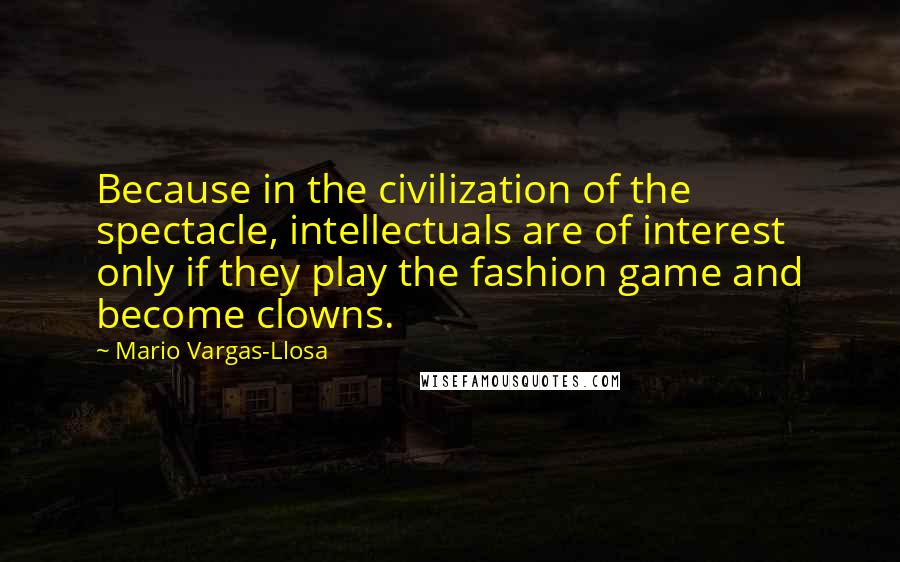 Mario Vargas-Llosa Quotes: Because in the civilization of the spectacle, intellectuals are of interest only if they play the fashion game and become clowns.