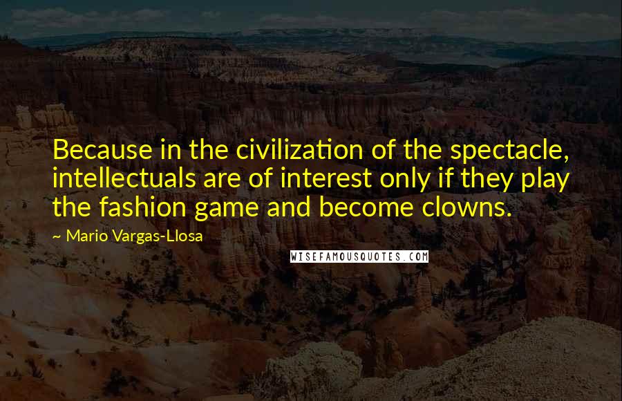 Mario Vargas-Llosa Quotes: Because in the civilization of the spectacle, intellectuals are of interest only if they play the fashion game and become clowns.