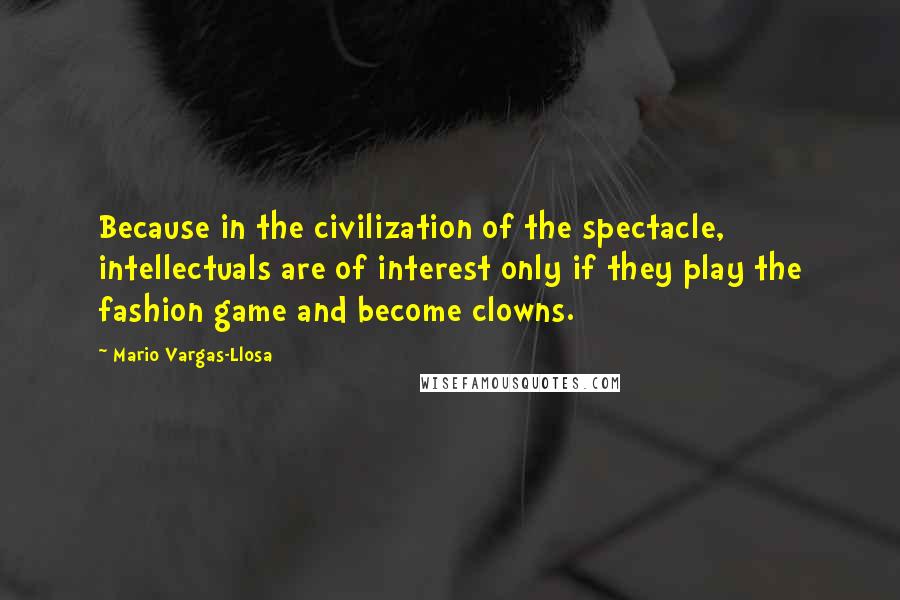 Mario Vargas-Llosa Quotes: Because in the civilization of the spectacle, intellectuals are of interest only if they play the fashion game and become clowns.