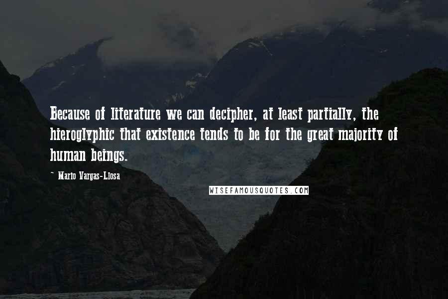 Mario Vargas-Llosa Quotes: Because of literature we can decipher, at least partially, the hieroglyphic that existence tends to be for the great majority of human beings.