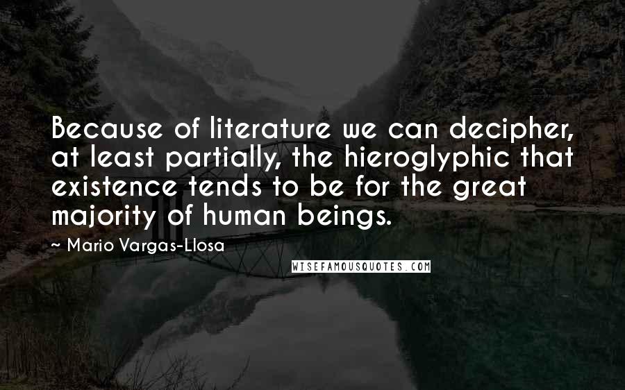 Mario Vargas-Llosa Quotes: Because of literature we can decipher, at least partially, the hieroglyphic that existence tends to be for the great majority of human beings.